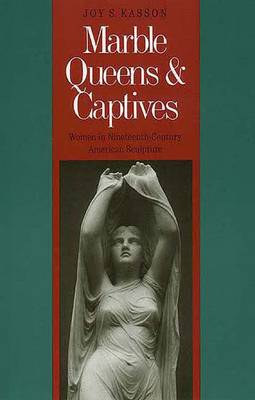 Marble Queens and Captives: Women in Nineteenth-Century American Sculpture - Kasson, Joy S, Professor