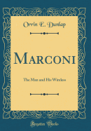 Marconi: The Man and His Wireless (Classic Reprint)