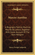 Marcus Aurelius: A Biography Told as Much as May Be by Letters, Together with Some Account of the Stoic Religion