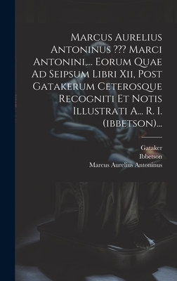 Marcus Aurelius Antoninus Marci Antonini, ... Eorum Quae Ad Seipsum Libri XII, Post Gatakerum Ceterosque Recogniti Et Notis Illustrati A... R. I. (Ibbetson)... - Antoninus, Marcus Aurelius, and Ibbetson, and Gataker