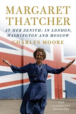 Margaret Thatcher: At Her Zenith: In London, Washington and Moscow - Moore, Charles