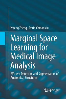 Marginal Space Learning for Medical Image Analysis: Efficient Detection and Segmentation of Anatomical Structures - Zheng, Yefeng, and Comaniciu, Dorin