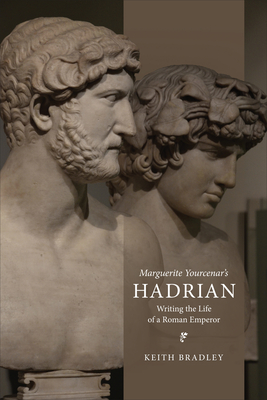Marguerite Yourcenar's Hadrian: Writing the Life of a Roman Emperor - Bradley, Keith