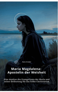 Maria Magdalena: Apostelin der Weisheit: Eine Analyse des Evangeliums der Maria und seiner Bedeutung f?r das fr?he Christentum