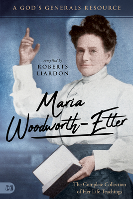 Maria Woodworth-Etter: The Complete Collection of Her Life Teachings: A God's Generals Resource - Liardon, Roberts (Compiled by)