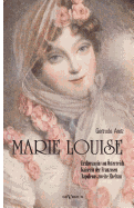 Marie Louise. Erzherzogin von ?sterreich, Kaiserin der Franzosen, Napoleons zweite Ehefrau. Biographie: Mit zahlreichen Abbildungen