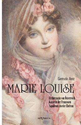 Marie Louise. Erzherzogin von ?sterreich, Kaiserin der Franzosen, Napoleons zweite Ehefrau. Biographie: Mit zahlreichen Abbildungen - Aretz (Hrsg ), Gertrude