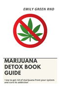 Marijuana Detox Book Guide: How to get rid of marijuana from your system and cure its addiction