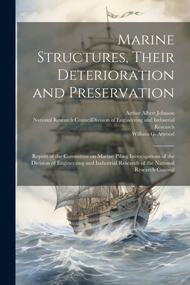 Marine Structures, Their Deterioration and Preservation; Report of the Committee on Marine Piling Investigations of the Division of Engineering and Industrial Research of the National Research Council - National Research Council (U S ) DIV (Creator), and Atwood, William G B 1872, and Johnson, Arthur Albert