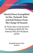 Marital Power Exemplified In Mrs. Packard's Trial And Self-Defense From The Charge Of Insanity: Or Three Years' Imprisonment For Religious Belief, By The Arbitrary Will Of A Husband (1870)
