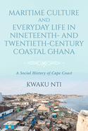 Maritime Culture and Everyday Life in Nineteenth- and Twentieth-Century Coastal Ghana: A Social History of Cape Coast