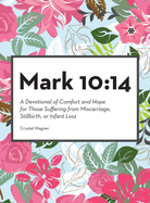 Mark 10: 14: A Devotional of Comfort and Hope for Those Suffering from Miscarriage, Stillbirth, or Infant Loss