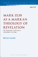 Mark 15:39 as a Markan Theology of Revelation: The Centurion's Confession as Apocalyptic Unveiling