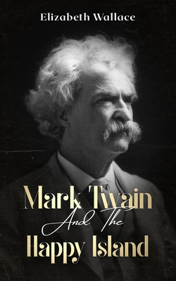 Mark Twain and the Happy Island: A Memoir About Mark Twain (Definitive Edition) - Wallace, Elizabeth