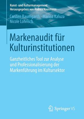 Markenaudit Fur Kulturinstitutionen: Ganzheitliches Tool Zur Analyse Und Professionalisierung Der Markenfuhrung Im Kultursektor - Baumgarth, Carsten, and Kaluza, Marina, and Lohrisch, Nicole