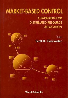 Market-Based Control: A Paradigm for Distributed Resource Allocation - Clearwater, Scott H (Editor), and Yeh, James J (Editor)