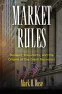 Market Rules: Bankers, Presidents, and the Origins of the Great Recession