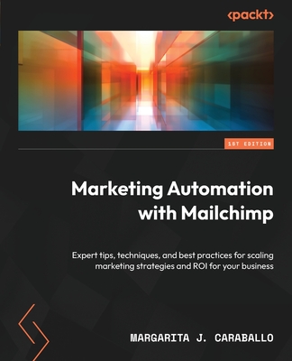 Marketing Automation with Mailchimp: Expert tips, techniques, and best practices for scaling marketing strategies and ROI for your business - Caraballo, Margarita J.