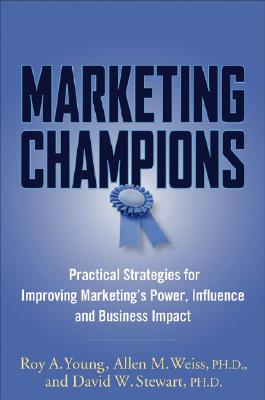 Marketing Champions: Practical Strategies for Improving Marketing's Power, Influence, and Business Impact - Young, Roy A, and Weiss, Allen M, and Stewart, David W, Dr.