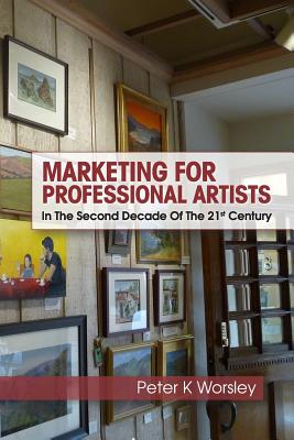 Marketing For Professional Artists: In The Second Decade Of The 21st Century - Worsley, Peter K