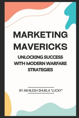 Marketing Mavericks: Unlocking Success with Modern Warfare Strategies - Shukla Lucky, Akhilesh