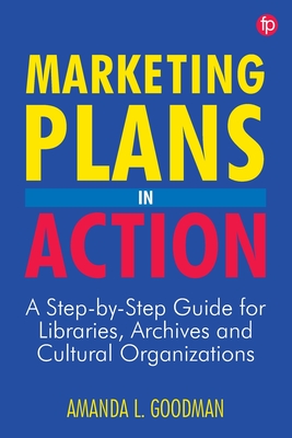 Marketing Plans in Action: A step-by-step guide for libraries, archives and cultural organizations - Goodman, Amanda