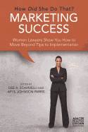 Marketing Success: How Did She Do That?: Women Lawyers Show You How to Move Beyond Tips to Implementation