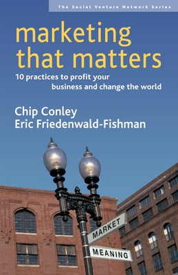 Marketing That Matters: 10 Practices to Profit Your Business and Change the World - Conley, Chip, and Friedenwald-Fishman, Eric