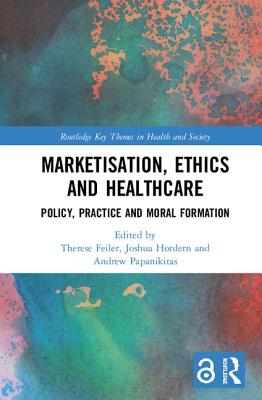 Marketisation, Ethics and Healthcare: Policy, Practice and Moral Formation - Feiler, Therese (Editor), and Hordern, Joshua (Editor), and Papanikitas, Andrew (Editor)