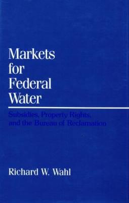 Markets for Federal Water: Subsidies, Property Rights, and the Bureau of Reclamation - Wahl, Richard W