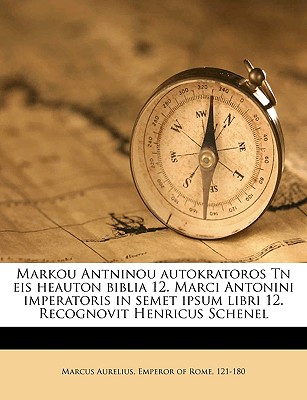 Markou Antninou Autokratoros TN Eis Heauton Biblia 12. Marci Antonini Imperatoris in Semet Ipsum Libri 12. Recognovit Henricus Schenel - Primary Source Edition - Marcus Aurelius, Emperor Of Rome 121-18 (Creator)