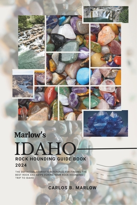Marlow's Idaho Rock Hounding Guide Book 2024: The Definitive Tourist's Reference for Finding the Best Rock and Gems During Your Rock Hounding Trip to Idaho - Marlow, Carlos B