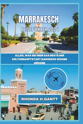 Marrakesch Reisef?hrer 2024: Alles, was Sie ?ber das Beste der Kulturhauptstadt Marokkos wissen m?ssen - Gantt, Rhonda H