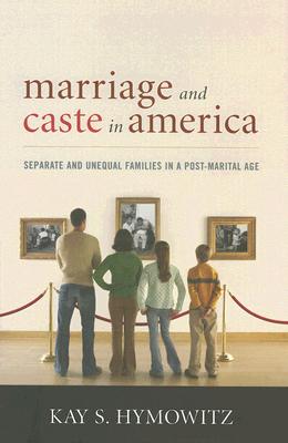 Marriage and Caste in America: Separate and Unequal Families in a Post-Marital Age - Hymowitz, Kay S