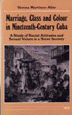 Marriage, Class and Colour in Nineteenth-Century Cuba: A Study of Racial Attitudes and Sexual Values in a Slave Society - Martinez-Alier, Verena