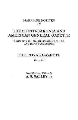 Marriage Notices in the South-Carolina and American General Gazette, 1766 to 1781 and the Royal Gazette, 1781-1782 - Salley, Alexander S, Jr.