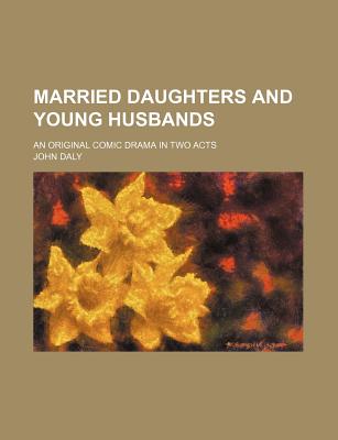 Married Daughters and Young Husbands; An Original Comic Drama in Two Acts - Daly, John