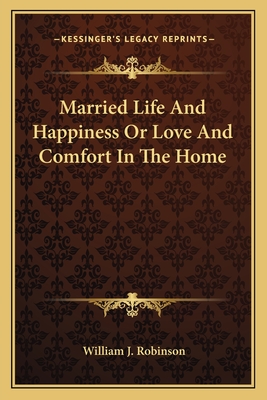 Married Life And Happiness Or Love And Comfort In The Home - Robinson, William J