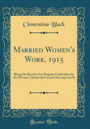 Married Women's Work, 1915: Being the Report of an Enquiry Undertaken by the Women's Industrial Council (Incorporated) (Classic Reprint)