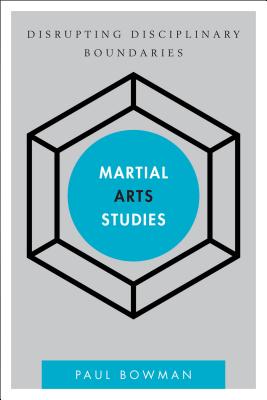 Martial Arts Studies: Disrupting Disciplinary Boundaries - Bowman, Paul