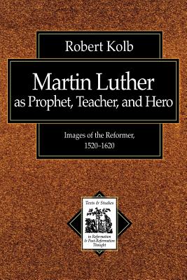 Martin Luther as Prophet, Teacher, Hero: Images of the Reformer, 1520-1620 - Kolb, Robert