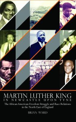 Martin Luther King: In Newcastle Upon Tyne: The African American Freedom Struggle and Race Relations in the North East of England - Ward, Brian
