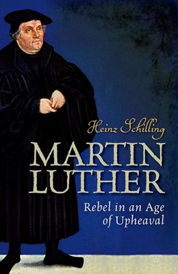 Martin Luther: Rebel in an Age of Upheaval - Schilling, Heinz, and Johnston Gordon, Rona