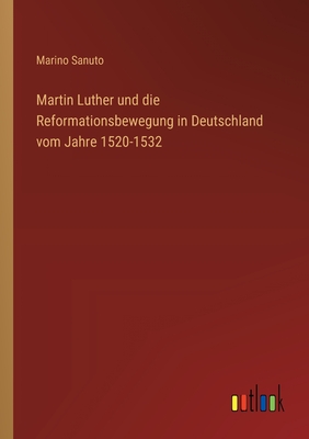 Martin Luther und die Reformationsbewegung in Deutschland vom Jahre 1520-1532 - Sanuto, Marino