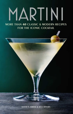 Martini: More Than 30 Classic and Modern Recipes for the Iconic Cocktail - Smith, David T, and Rivers, Keli