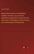 Martin's Bench and Bar of Philadelphia: Together with Other Lists of Persons Appointed to Administer the Laws in the City and County of Philadelphia, and the Province and Commonwealth of Pennsylvania