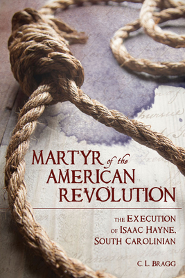 Martyr of the American Revolution: The Execution of Isaac Hayne, South Carolinian - Bragg, Cordell L