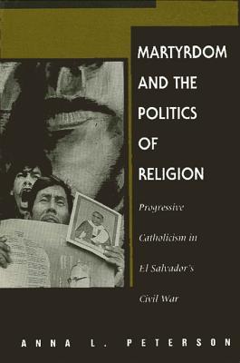 Martyrdom and the Politics of Religion: Progressive Catholicism in El Salvador's Civil War - Peterson, Anna L, Professor