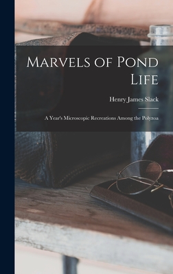 Marvels of Pond Life: A Year's Microscopic Recreations Among the Polyzoa - Slack, Henry James