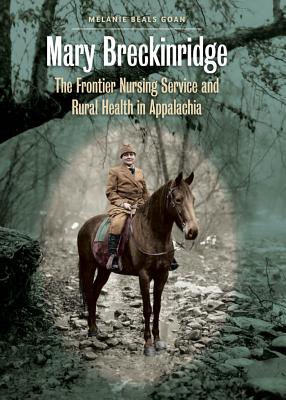 Mary Breckinridge: The Frontier Nursing Service and Rural Health in Appalachia - Goan, Melanie Beals